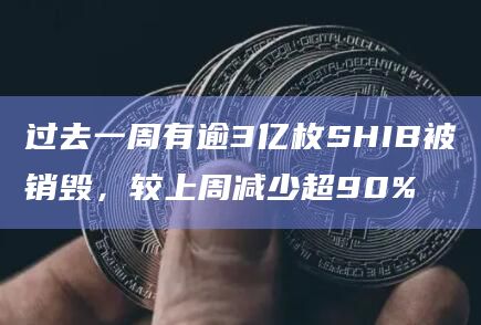 过去一周有逾3亿枚SHIB被销毁，较上周减少超90%