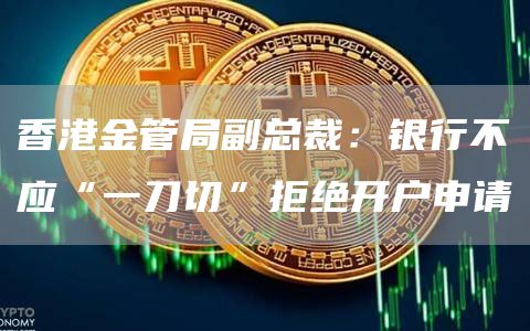 香港金管局副总裁：银行不应“一刀切”拒绝开户申请