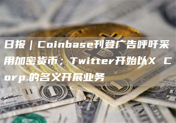 日报｜Coinbase刊登广告呼吁采用加密货币；Twitter开始以X Corp.的名义开展业务