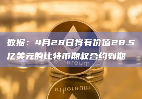 数据:4月28日将有价值28.5亿美元的比特币期权合约到期 数据:4月28日将有价值28.5亿美元的比特币期权合约到期