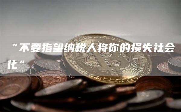 “不要指望纳税人将你的损失社会化” “不要指望纳税人将你的损失社会化”