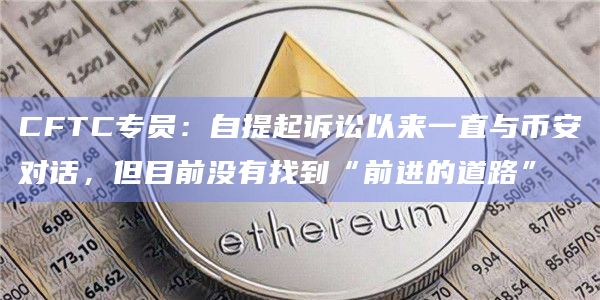 CFTC专员：自提起诉讼以来一直与币安对话，但目前没有找到“前进的道路”