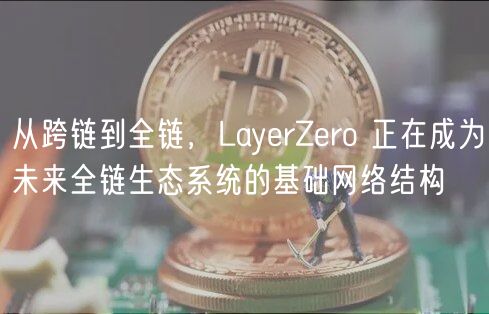 从跨链到全链，LayerZero 正在成为未来全链生态系统的基础网络结构