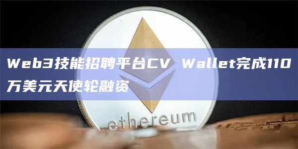 Web3技能招聘平台CV Wallet完成110万美元天使轮融资