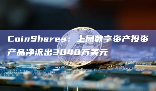 CoinShares：上周数字资产投资产品净流出3040万美元