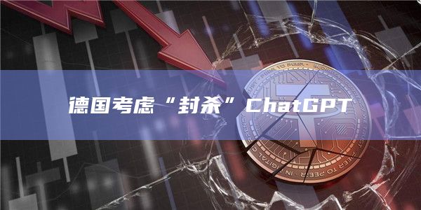 德国考虑“封杀”ChatGPT