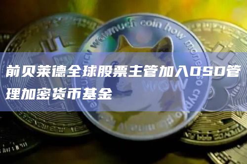 前贝莱德全球股票主管加入OSD管理加密货币基金 前贝莱德全球股票主管加入OSD管理加密货币基金