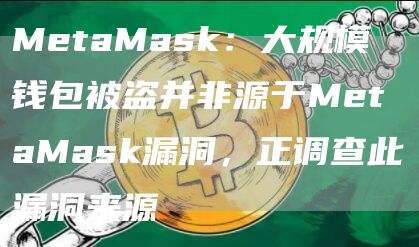 MetaMask：大规模钱包被盗并非源于MetaMask漏洞，正调查此漏洞来源