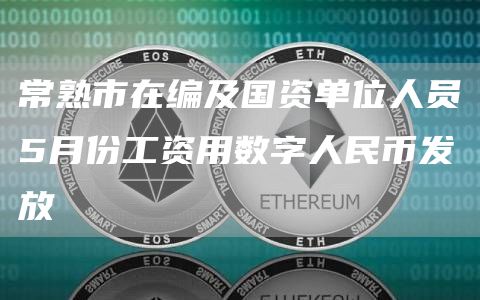 常熟市在编及国资单位人员5月份工资用数字人民币发放