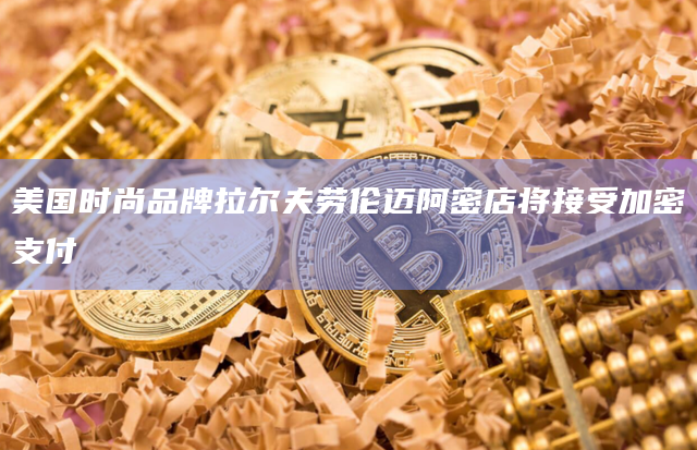 美国时尚品牌拉尔夫劳伦迈阿密店将接受加密支付