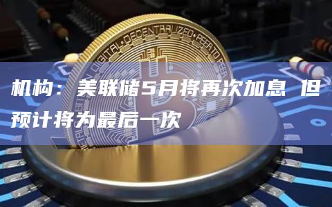 机构：美联储5月将再次加息 但预计将为最后一次