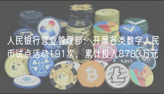 人民银行营业管理部：开展各类数字人民币试点活动191次，累计投入8783万元