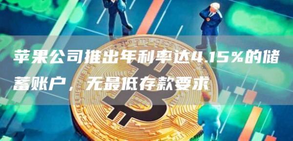 苹果公司推出年利率达4.15%的储蓄账户,无最低存款要求