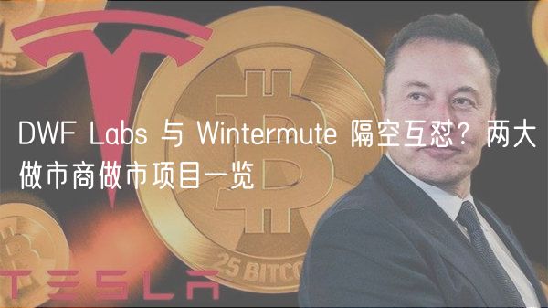 DWF Labs 与 Wintermute 隔空互怼?两大做市商做市项目一览