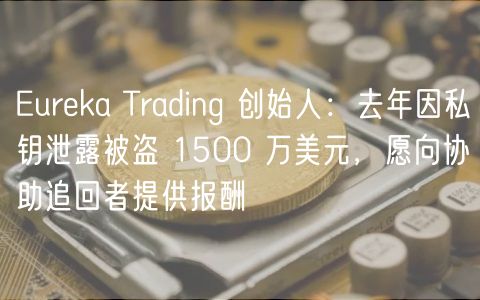 Eureka Trading 创始人：去年因私钥泄露被盗 1500 万美元，愿向协助追回者提供报酬