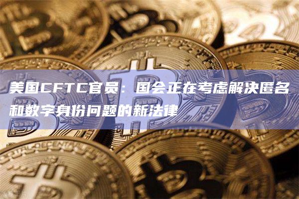 美国CFTC官员:国会正在考虑解决匿名和数字身份问题的新法律插图 美国CFTC官员:国会正在考虑解决匿名和数字身份问题的新法律