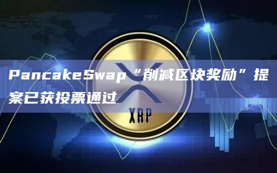 PancakeSwap“削减区块奖励”提案已获投票通过