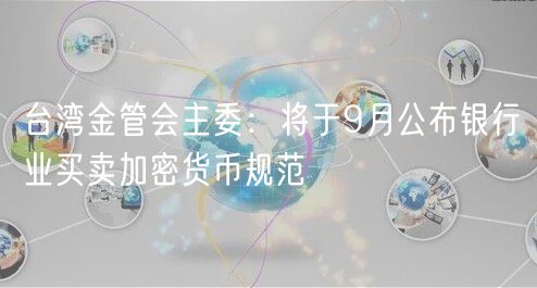 台湾金管会主委:将于9月公布银行业买卖加密货币规范