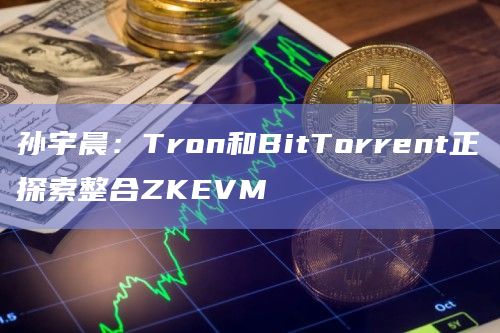 孙宇晨：Tron和BitTorrent正探索整合ZKEVM