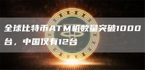 全球比特币ATM机数量突破1000台，中国仅有12台