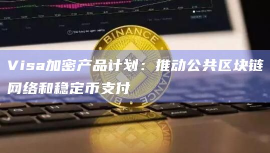 Visa加密产品计划:推动公共区块链网络和稳定币支付