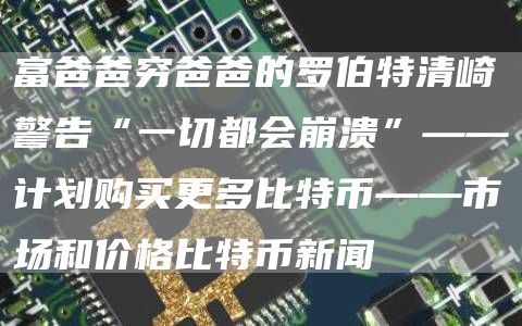 富爸爸穷爸爸的罗伯特清崎警告“一切都会崩溃”——计划购买更多比特币——市场和价格比特币新闻