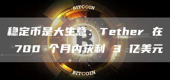 稳定币是大生意：Tether 在 700 个月内获利 3 亿美元