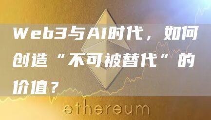Web3与AI时代，如何创造“不可被替代”的价值？