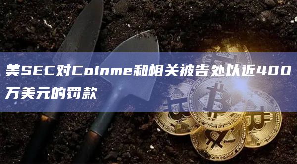 美SEC对Coinme和相关被告处以近400万美元的罚款