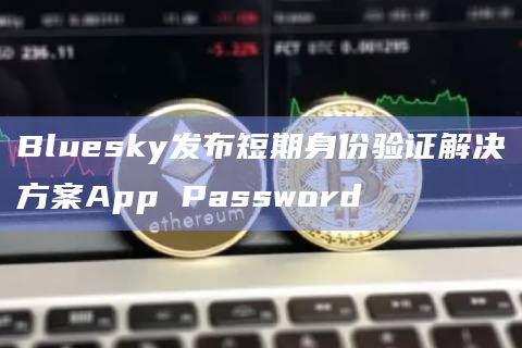 Bluesky发布短期身份验证解决方案App Password