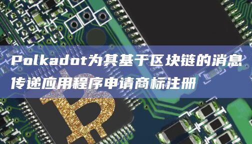 Polkadot为其基于区块链的消息传递应用程序申请商标注册