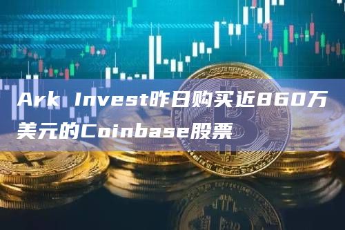Ark Invest昨日购买近860万美元的Coinbase股票 Ark Invest昨日购买近860万美元的Coinbase股票