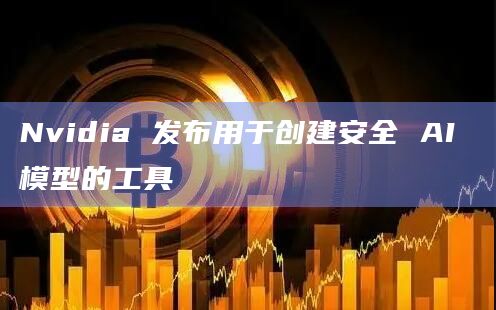Nvidia 发布用于创建安全 AI 模型的工具