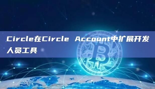 Circle在Circle Account中扩展开发人员工具