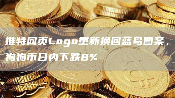 推特网页Logo重新换回蓝鸟图案，狗狗币日内下跌8%