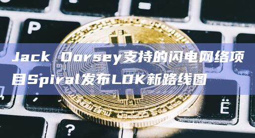 Jack Dorsey支持的闪电网络项目Spiral发布LDK新路线图