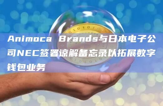 Animoca Brands与日本电子公司NEC签署谅解备忘录以拓展数字钱包业务