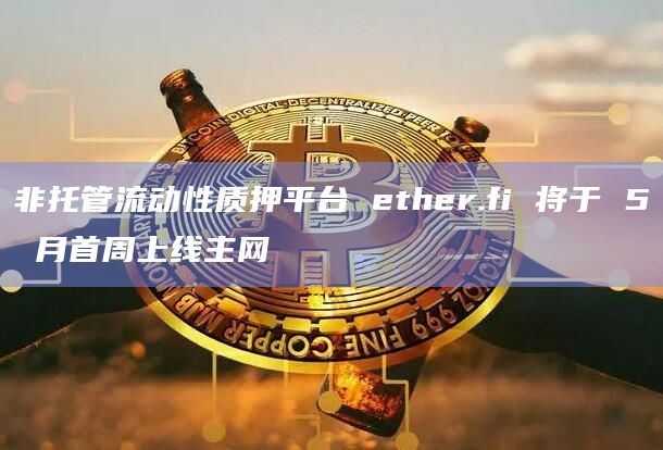 非托管流动性质押平台 ether.fi 将于 5 月首周上线主网