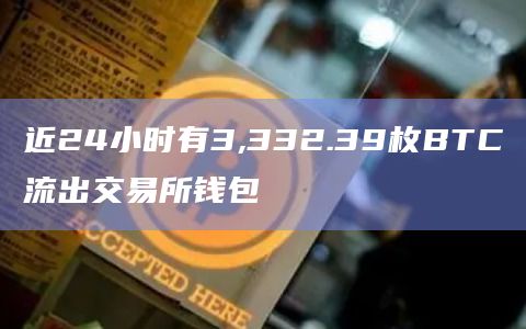 近24小时有3,332.39枚BTC流出交易所钱包