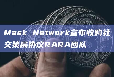 Mask Network宣布收购社交策展协议RARA团队