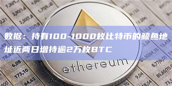 数据：持有100-1000枚比特币的鲸鱼地址近两日增持逾2万枚BTC