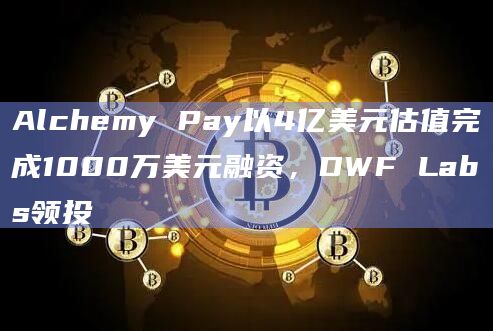 Alchemy Pay以4亿美元估值完成1000万美元融资，DWF Labs领投
