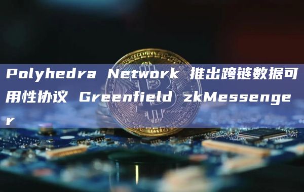 Polyhedra Network 推出跨链数据可用性协议 Greenfield zkMessenger