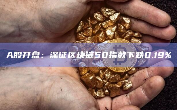 A股开盘：深证区块链50指数下跌0.19%