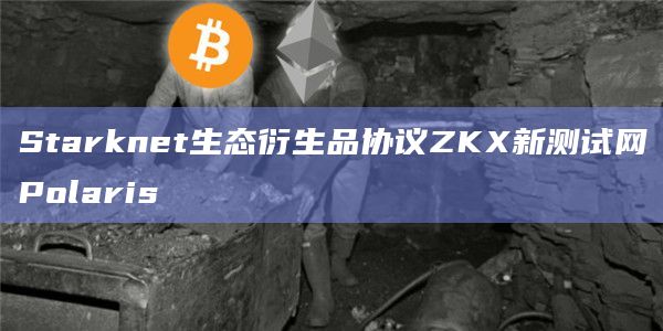 Starknet生态衍生品协议ZKX新测试网Polaris