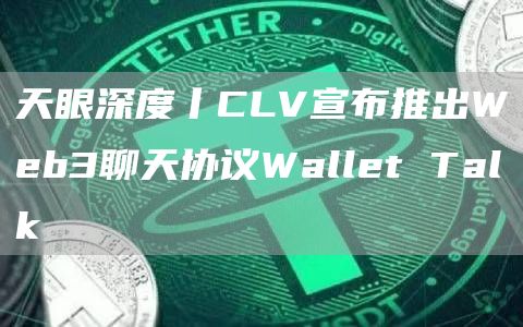 天眼深度丨CLV宣布推出Web3聊天协议Wallet Talk