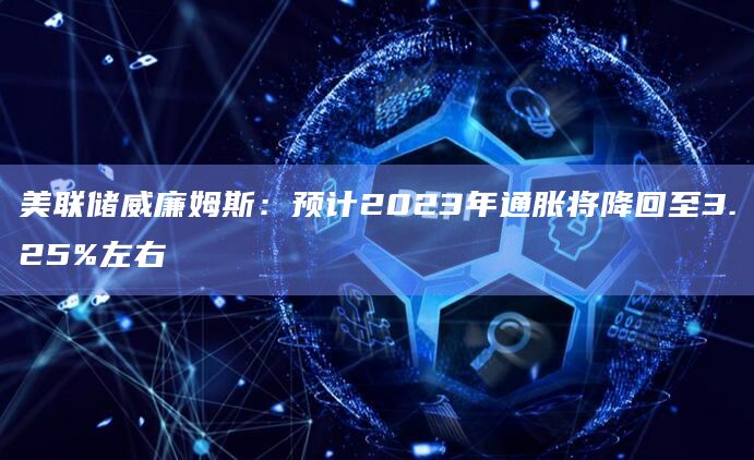 美联储威廉姆斯：预计2023年通胀将降回至3.25%左右