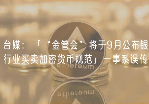 台媒:「“金管会”将于9月公布银行业买卖加密货币规范」一事系误传 台媒:「“金管会”将于9月公布银行业买卖加密货币规范」一事系误传
