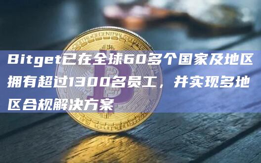 Bitget已在全球60多个国家及地区拥有超过1300名员工，并实现多地区合规解决方案
