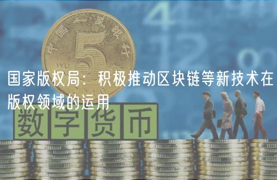 国家版权局：积极推动区块链等新技术在版权领域的运用